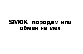 SMOK  породам или обмен на мех